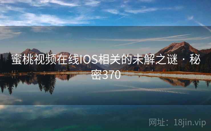 蜜桃视频在线IOS相关的未解之谜 · 秘密370