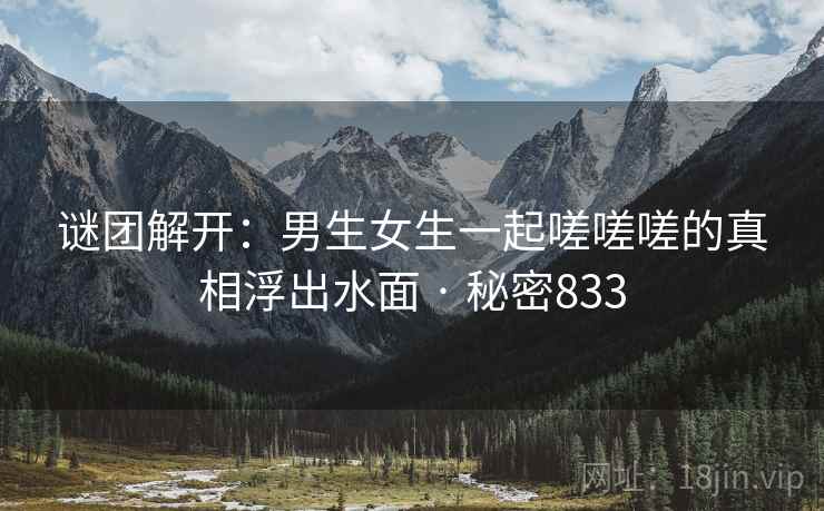 谜团解开:男生女生一起嗟嗟嗟的真相浮出水面 · 秘密833