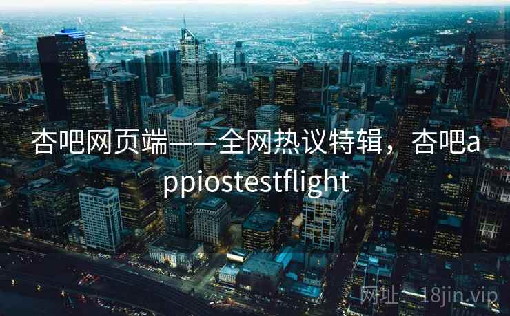 杏吧网页端——全网热议特辑，杏吧appiostestflight