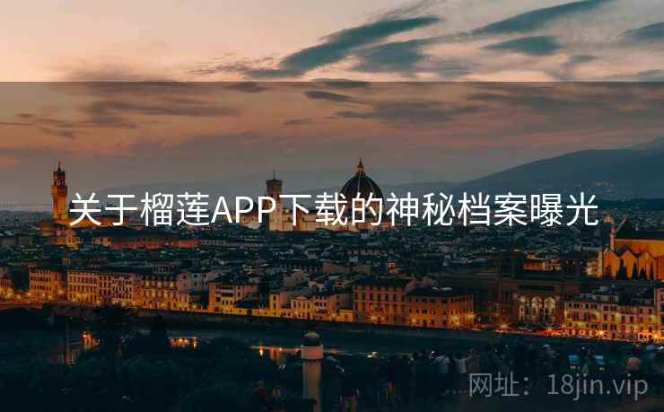 关于榴莲APP下载的神秘档案曝光