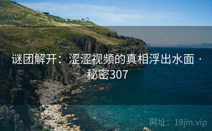 谜团解开:涩涩视频的真相浮出水面 · 秘密307