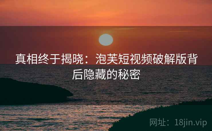 真相终于揭晓:泡芙短视频破解版背后隐藏的秘密