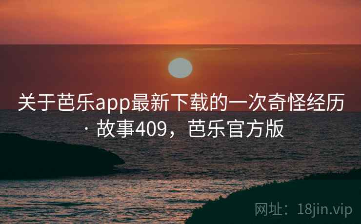 关于芭乐app最新下载的一次奇怪经历 · 故事409，芭乐官方版