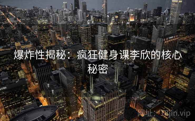 爆炸性揭秘：疯狂健身课李欣的核心秘密