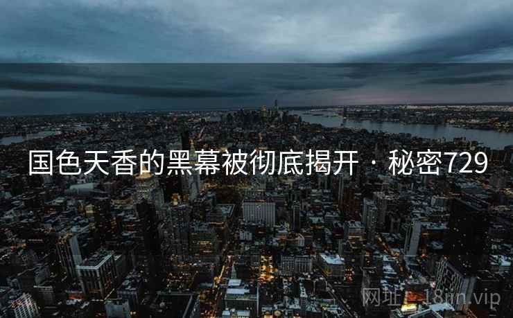 国色天香的黑幕被彻底揭开 · 秘密729