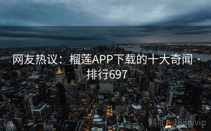 网友热议：榴莲APP下载的十大奇闻 · 排行697