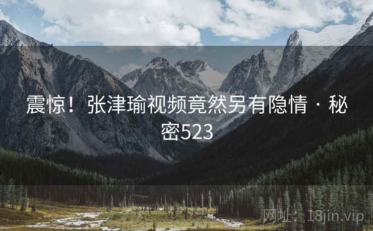 震惊！张津瑜视频竟然另有隐情 · 秘密523