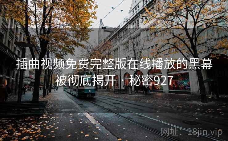 插曲视频免费完整版在线播放的黑幕被彻底揭开 · 秘密927