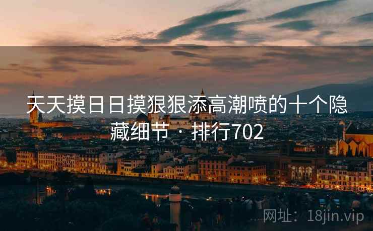 天天摸日日摸狠狠添高潮喷的十个隐藏细节 · 排行702 第1张 天天摸日日摸狠狠添高潮喷的十个隐藏细节 · 排行702 第1张