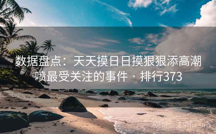 数据盘点:天天摸日日摸狠狠添高潮喷最受关注的事件 · 排行373