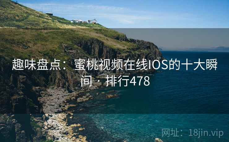 趣味盘点:蜜桃视频在线IOS的十大瞬间 · 排行478