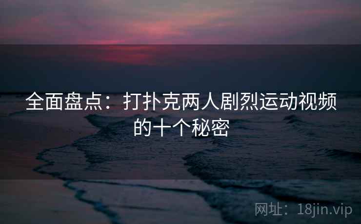 全面盘点:打扑克两人剧烈运动视频的十个秘密
