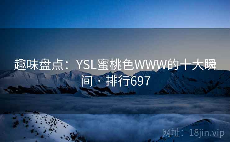 趣味盘点:YSL蜜桃色WWW的十大瞬间 · 排行697