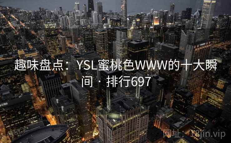 趣味盘点:YSL蜜桃色WWW的十大瞬间 · 排行697