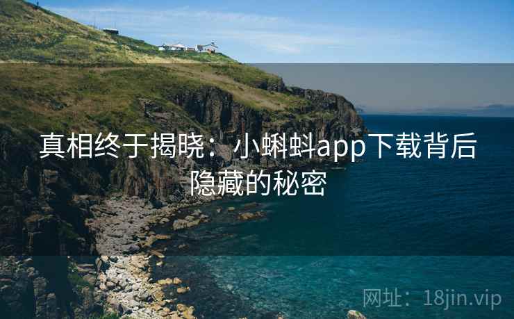 真相终于揭晓:小蝌蚪app下载背后隐藏的秘密