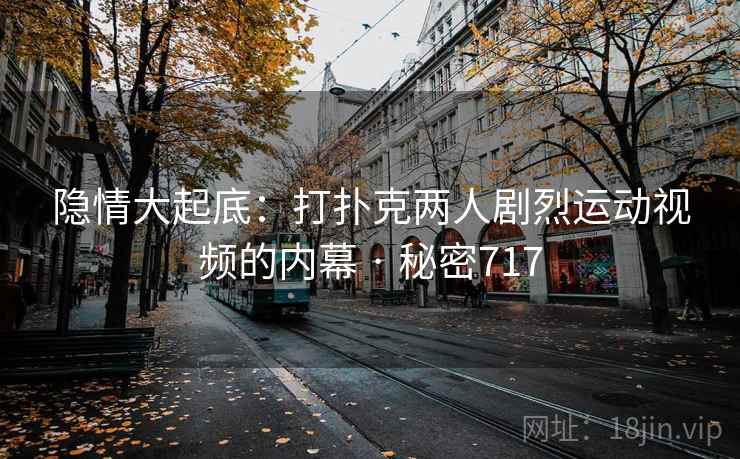 隐情大起底：打扑克两人剧烈运动视频的内幕 · 秘密717