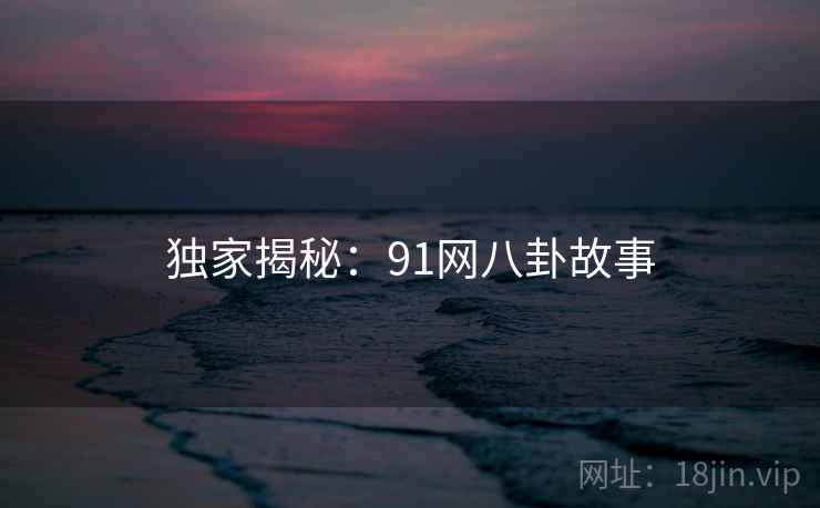 独家揭秘:91网八卦故事