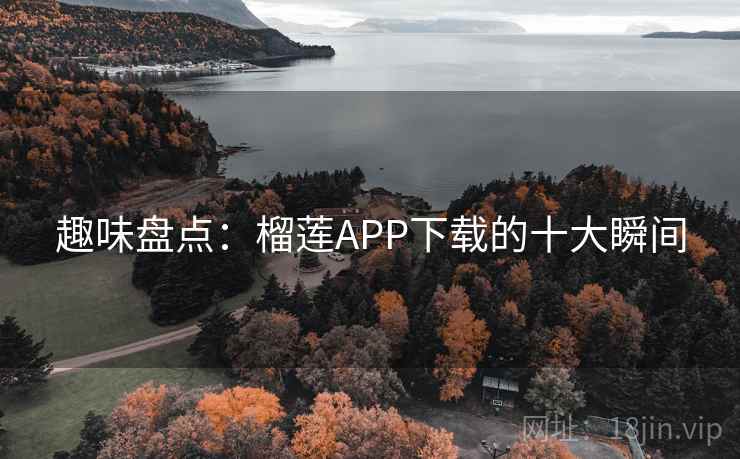 趣味盘点：榴莲APP下载的十大瞬间