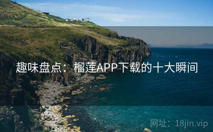 趣味盘点：榴莲APP下载的十大瞬间