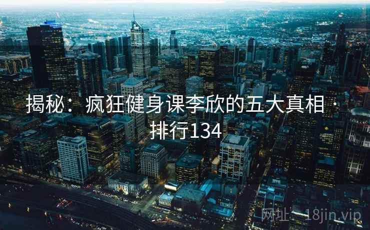 揭秘：疯狂健身课李欣的五大真相 · 排行134