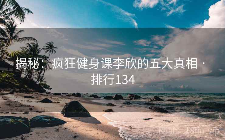 揭秘：疯狂健身课李欣的五大真相 · 排行134