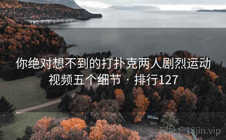 你绝对想不到的打扑克两人剧烈运动视频五个细节 · 排行127