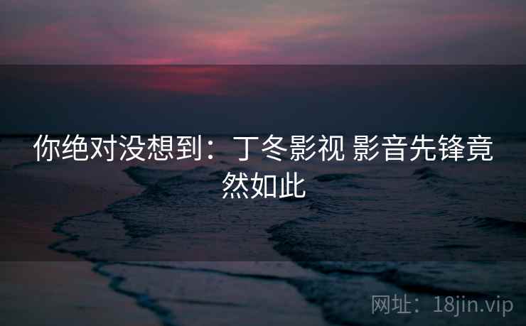 你绝对没想到：丁冬影视 影音先锋竟然如此