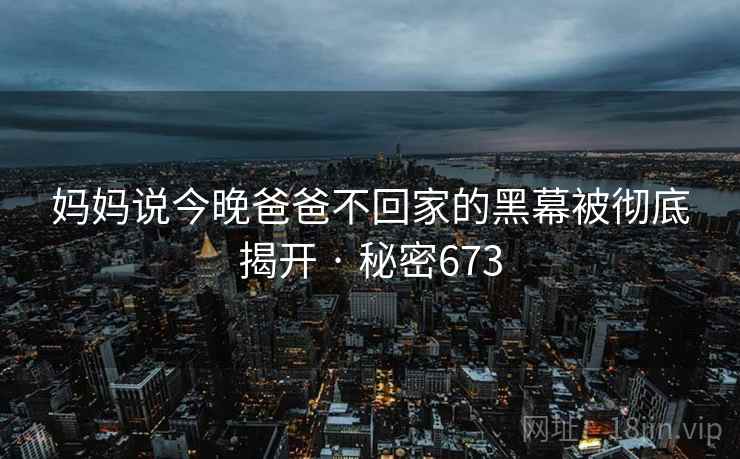 妈妈说今晚爸爸不回家的黑幕被彻底揭开 · 秘密673