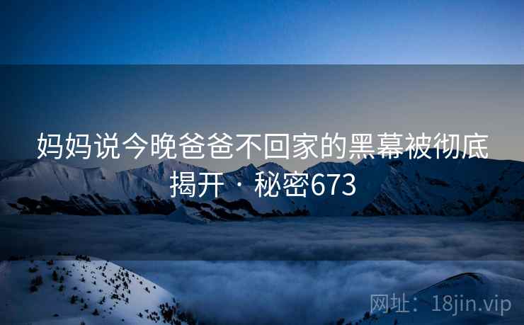 妈妈说今晚爸爸不回家的黑幕被彻底揭开 · 秘密673