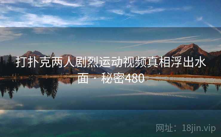 打扑克两人剧烈运动视频真相浮出水面 · 秘密480