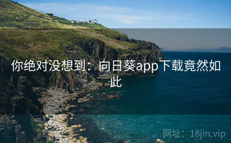 你绝对没想到：向日葵app下载竟然如此
