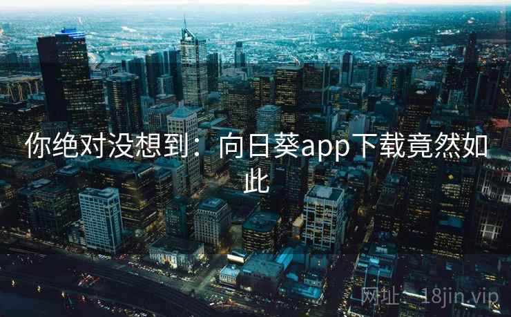 你绝对没想到：向日葵app下载竟然如此