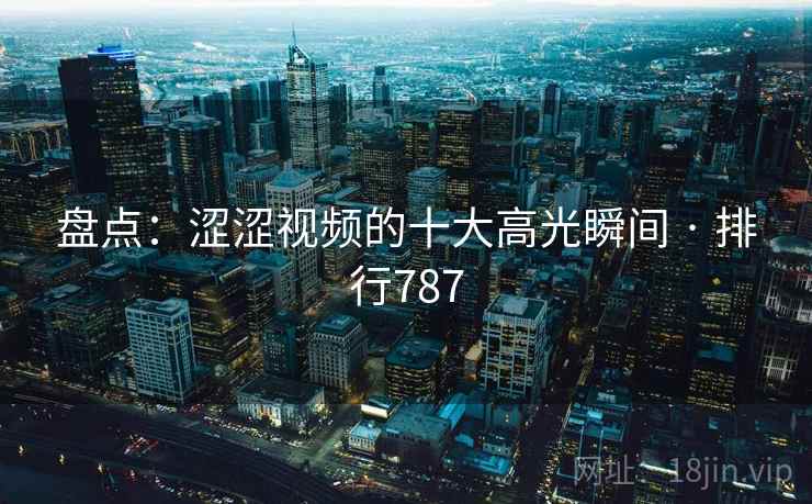 盘点：涩涩视频的十大高光瞬间 · 排行787