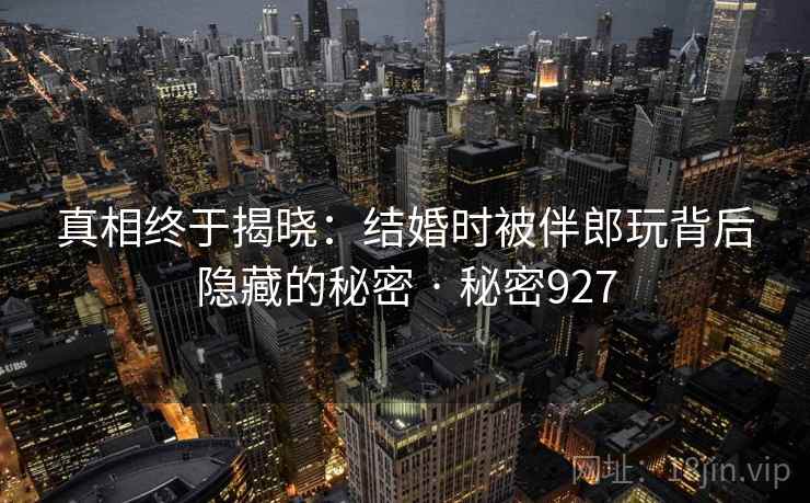 真相终于揭晓：结婚时被伴郎玩背后隐藏的秘密 · 秘密927