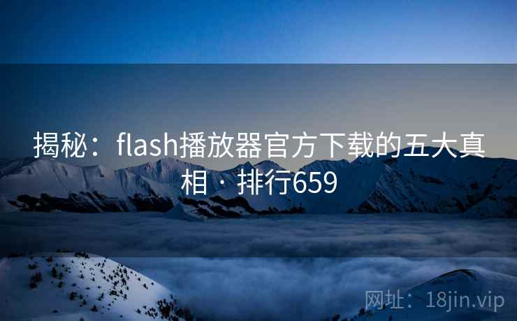 揭秘：flash播放器官方下载的五大真相 · 排行659