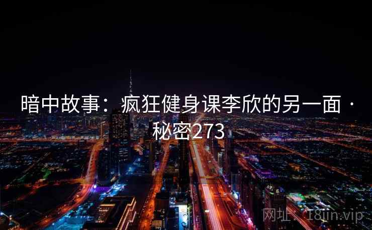 暗中故事：疯狂健身课李欣的另一面 · 秘密273