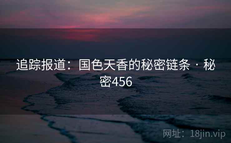 追踪报道：国色天香的秘密链条 · 秘密456