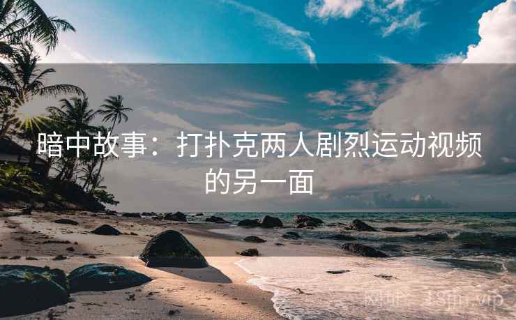 暗中故事：打扑克两人剧烈运动视频的另一面