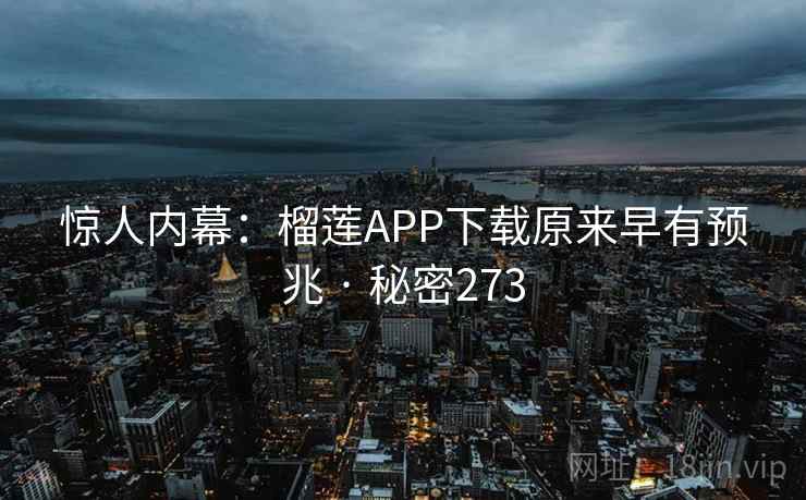 惊人内幕：榴莲APP下载原来早有预兆 · 秘密273