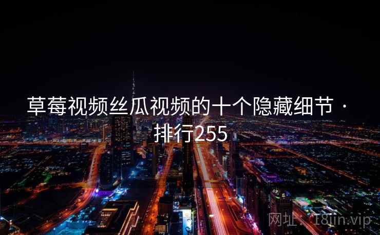 草莓视频丝瓜视频的十个隐藏细节 · 排行255