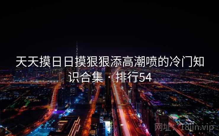 天天摸日日摸狠狠添高潮喷的冷门知识合集 · 排行54
