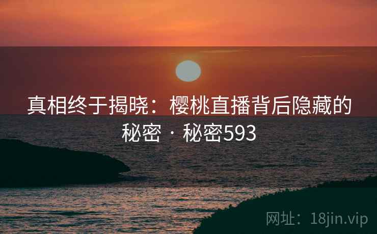 真相终于揭晓:樱桃直播背后隐藏的秘密 · 秘密593