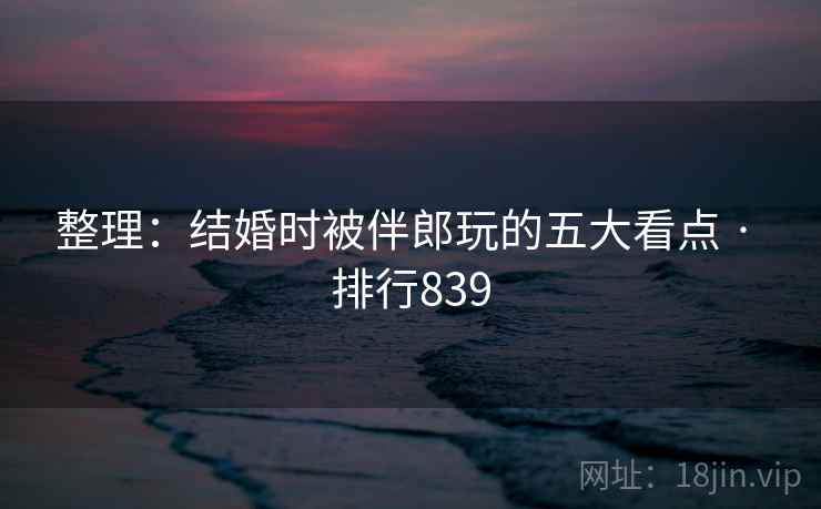整理：结婚时被伴郎玩的五大看点 · 排行839