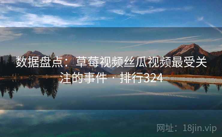 数据盘点：草莓视频丝瓜视频最受关注的事件 · 排行324