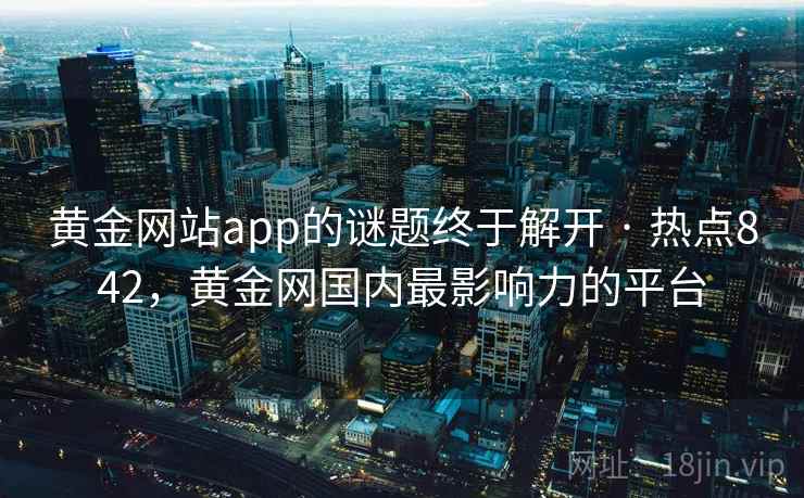 黄金网站app的谜题终于解开 · 热点842，黄金网国内最影响力的平台