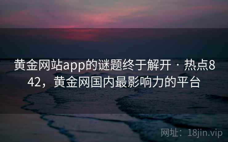 黄金网站app的谜题终于解开 · 热点842，黄金网国内最影响力的平台