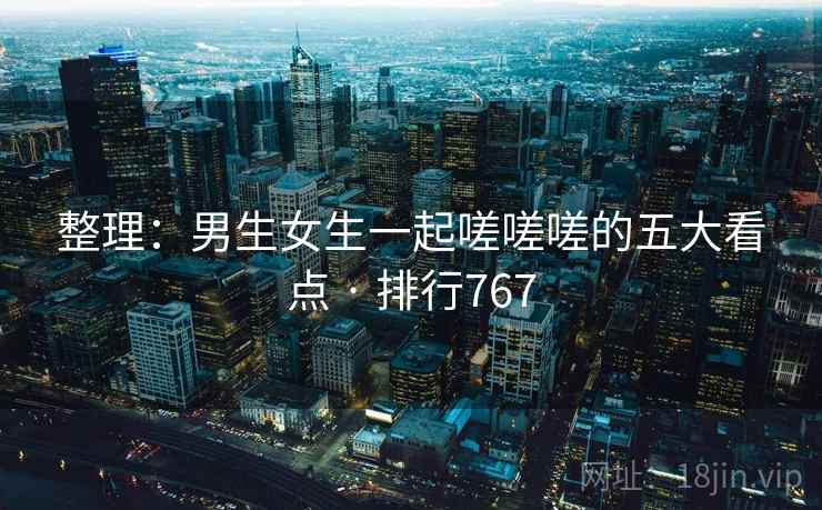 整理：男生女生一起嗟嗟嗟的五大看点 · 排行767