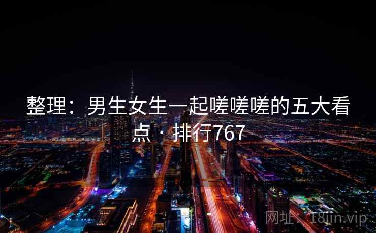 整理：男生女生一起嗟嗟嗟的五大看点 · 排行767