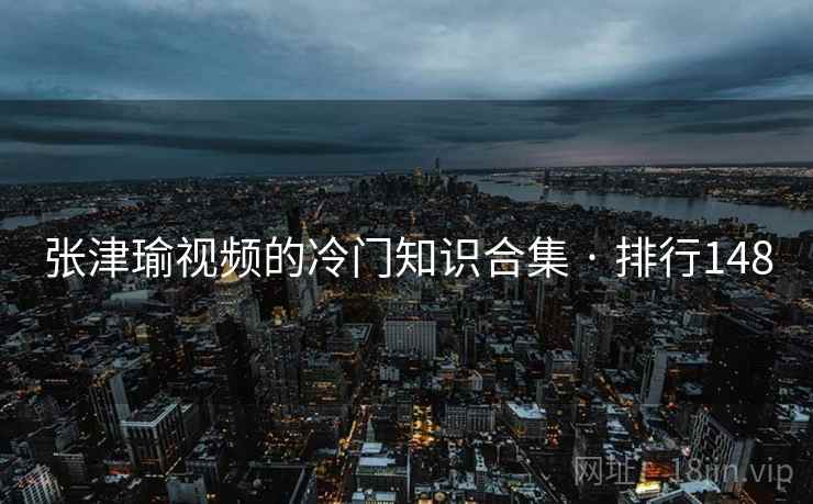 张津瑜视频的冷门知识合集 · 排行148