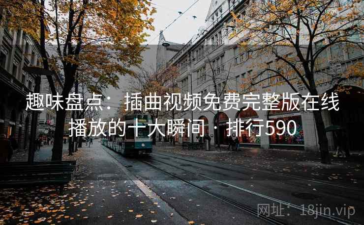 趣味盘点：插曲视频免费完整版在线播放的十大瞬间 · 排行590
